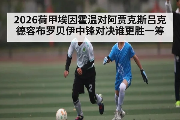 2026荷甲埃因霍温对阿贾克斯吕克德容布罗贝伊中锋对决谁更胜一筹